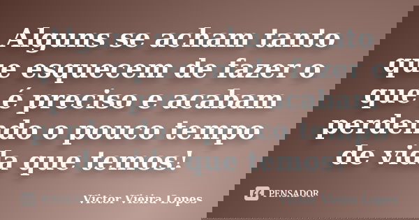 Alguns se acham tanto que esquecem de fazer o que é preciso e acabam perdendo o pouco tempo de vida que temos!... Frase de Victor Vieira Lopes.