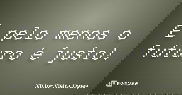 É pelo menos o futuro é justo!... Frase de Victor Vieira Lopes.