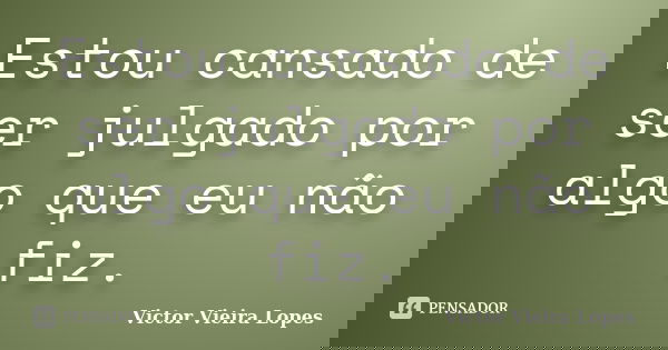 Estou cansado de ser julgado por algo que eu não fiz.... Frase de Victor Vieira Lopes.