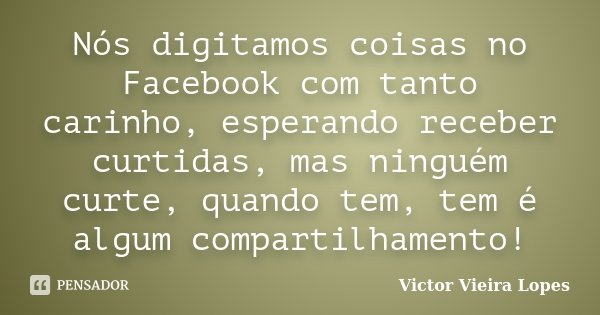 Nós digitamos coisas no Facebook com tanto carinho, esperando receber curtidas, mas ninguém curte, quando tem, tem é algum compartilhamento!... Frase de Victor Vieira Lopes.
