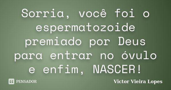 Sorria, você foi o espermatozoide premiado por Deus para entrar no óvulo e enfim, NASCER!... Frase de Victor Vieira Lopes.