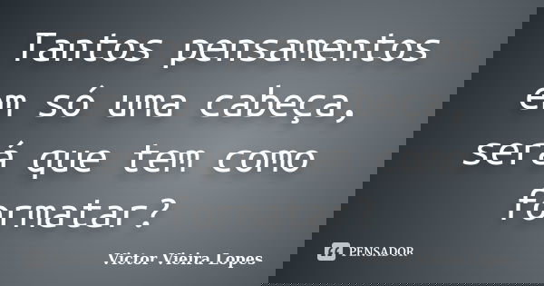 Tantos pensamentos em só uma cabeça, será que tem como formatar?... Frase de Victor Vieira Lopes.
