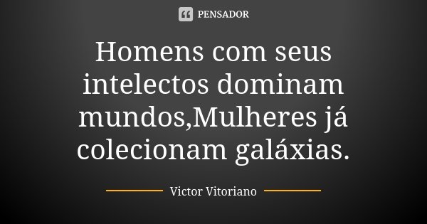 Homens com seus intelectos dominam mundos,Mulheres já colecionam galáxias.... Frase de Victor Vitoriano.