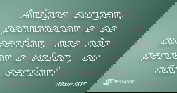 Amigos surgem, permanecem e se ausentam, mas não perdem o valor, ou não seriam!... Frase de Victor VOP.