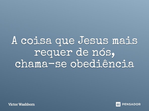 ⁠A coisa que Jesus mais requer de nós, chama-se obediência... Frase de Victor Washborn.