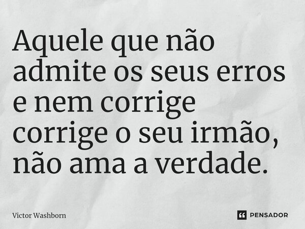 ⁠Aquele que não admite os seus erros e nem corrige corrige o seu irmão, não ama a verdade.... Frase de Victor Washborn.