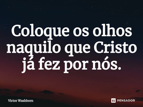 ⁠Coloque os olhos naquilo que Cristo já fez por nós.... Frase de Victor Washborn.