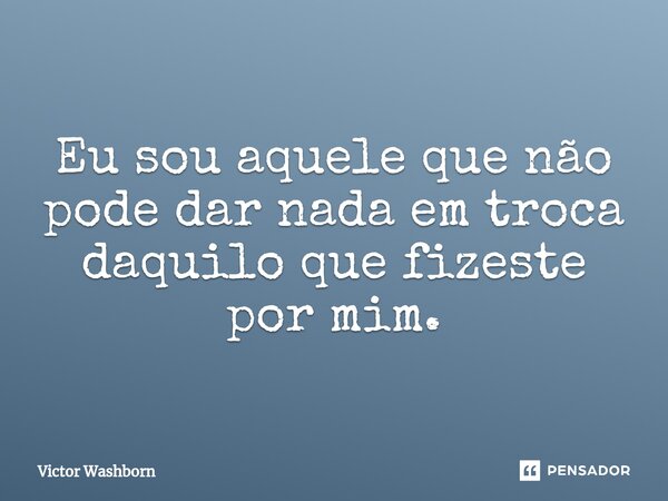 ⁠Eu sou aquele que não pode dar nada em troca daquilo que fizeste por mim.... Frase de Victor Washborn.