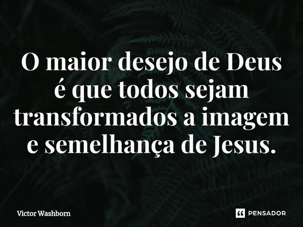 ⁠O maior desejo de Deus é que todos sejam transformados a imagem e semelhança de Jesus.... Frase de Victor Washborn.