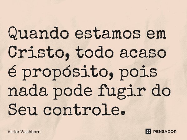 ⁠Quando estamos em Cristo, todo acaso é propósito, pois nada pode fugir do Seu controle.... Frase de Victor Washborn.