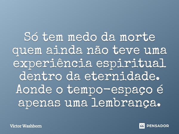 ⁠Só tem medo da morte quem ainda não teve uma experiência espiritual dentro da eternidade. Aonde o tempo-espaço é apenas uma lembrança.... Frase de Victor Washborn.
