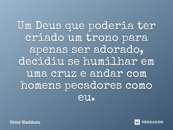 Um Deus que poderia ter criado um trono para apenas ser adorado, decidiu se humilhar em uma cruz e andar com homens pecadores como eu.... Frase de Victor Washborn.