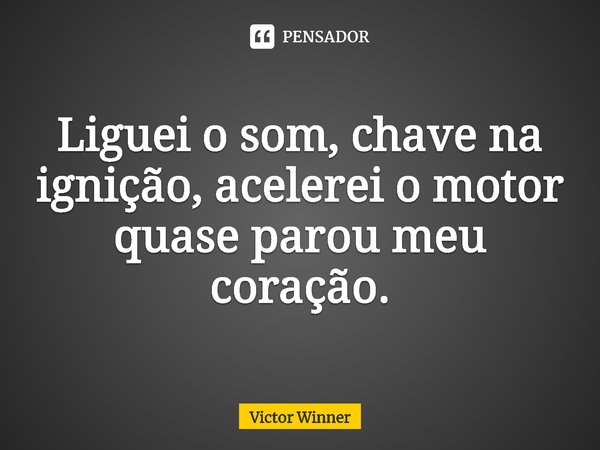 ⁠Liguei o som, chave na ignição, acelerei o motor quase parou meu coração.... Frase de Victor Winner.