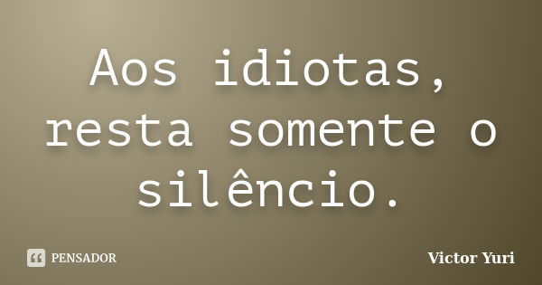 Aos idiotas, resta somente o silêncio.... Frase de Victor Yuri.