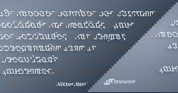 Os nossos sonhos se tornam realidade na medida, que nossas atitudes, no tempo, correspondam com o resultado que queremos.... Frase de Victor Yuri.