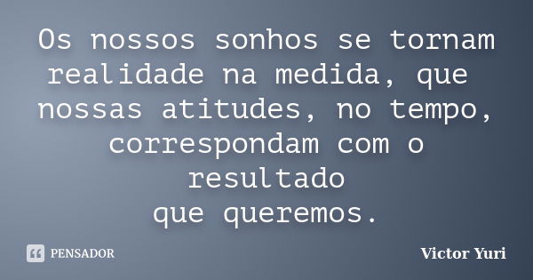 Os nossos sonhos se tornam realidade na medida, que nossas atitudes, no tempo, correspondam com o resultado que queremos.... Frase de Victor Yuri.