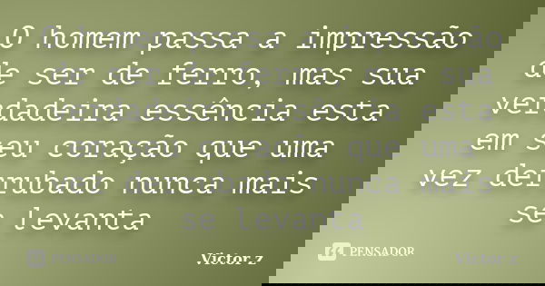 O homem passa a impressão de ser de ferro, mas sua verdadeira essência esta em seu coração que uma vez derrubado nunca mais se levanta... Frase de Victor z.