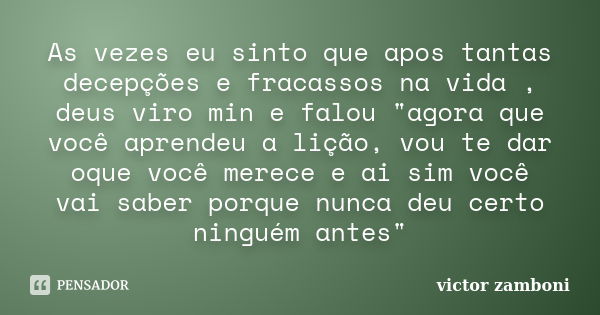 As vezes eu sinto que apos tantas decepções e fracassos na vida , deus viro min e falou "agora que você aprendeu a lição, vou te dar oque você merece e ai ... Frase de victor zamboni.