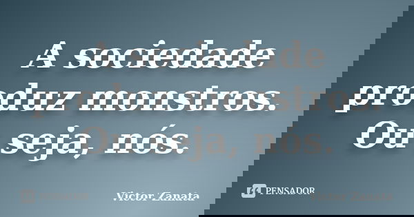 A sociedade produz monstros. Ou seja, nós.... Frase de Victor Zanata.