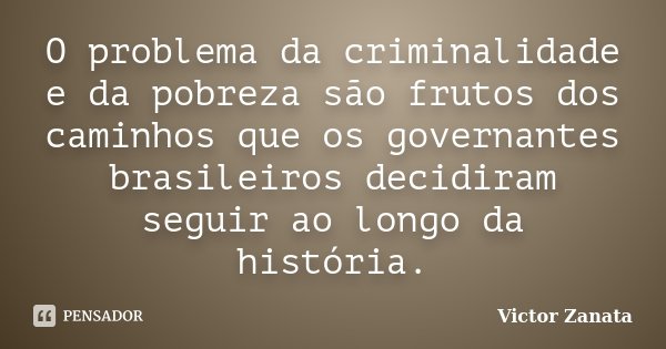 O problema da criminalidade e da pobreza são frutos dos caminhos que os governantes brasileiros decidiram seguir ao longo da história.... Frase de Victor Zanata.