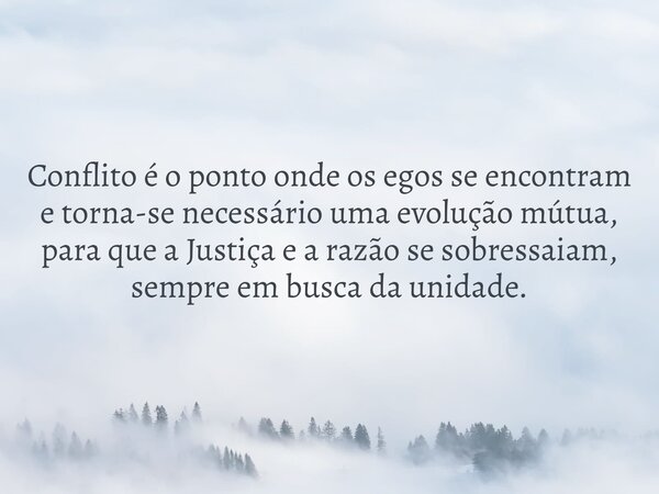 Conflito é o ponto onde os egos se encontram e torna-se necessário uma evolução mútua, para que a Justiça e a razão se sobressaiam, sempre em busca da unidade.... Frase de victoraccioly.