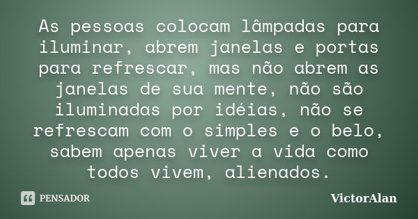 As pessoas colocam lâmpadas para iluminar, abrem janelas e portas para refrescar, mas não abrem as janelas de sua mente, não são iluminadas por idéias, não se r... Frase de VictorAlan.