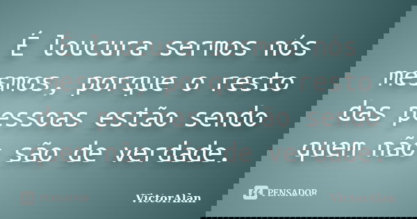 É loucura sermos nós mesmos, porque o resto das pessoas estão sendo quem não são de verdade.... Frase de VictorAlan.