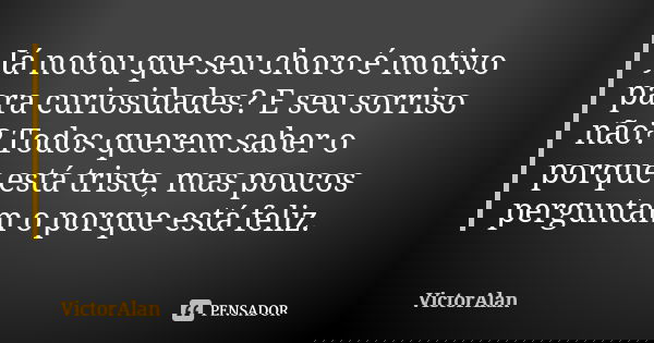 Já notou que seu choro é motivo para curiosidades? E seu sorriso não? Todos querem saber o porque está triste, mas poucos perguntam o porque está feliz.... Frase de VictorAlan.