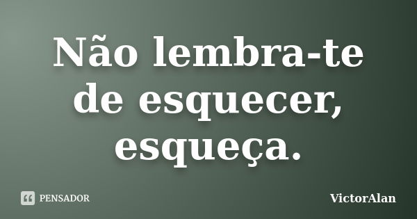 Não lembra-te de esquecer, esqueça.... Frase de VictorAlan.