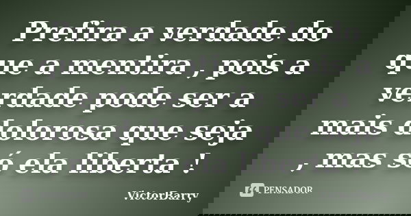 Prefira a verdade do que a mentira , pois a verdade pode ser a mais dolorosa que seja , mas só ela liberta !... Frase de VictorBarry.