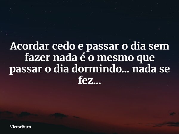 Acordar cedo e passar o dia sem fazer nada é o mesmo que passar o dia dormindo… nada se fez…... Frase de VictorBurn.