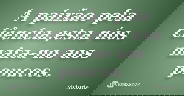 A paixão pela ciência,esta nós mata-no aos poucos.... Frase de Victoria.