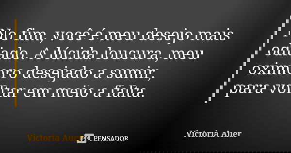 No fim, você é meu desejo mais odiado. A lúcida loucura, meu oximoro desejado a sumir, para voltar em meio a falta.... Frase de Victoria Auer.