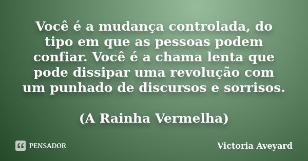 Você é a mudança controlada, do tipo em que as pessoas podem confiar. Você é a chama lenta que pode dissipar uma revolução com um punhado de discursos e sorriso... Frase de Victoria Aveyard.