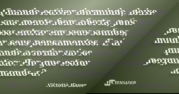 Quando estiver dormindo, deixe sua mente bem aberta, pois posso entrar em seus sonhos, mudar seus pensamentos. E aí quando acordar vai se perguntar: Por que est... Frase de Victória Bauer.