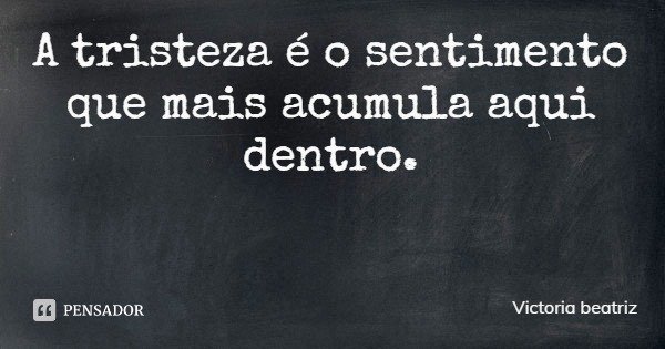 A tristeza é o sentimento que mais acumula aqui dentro.... Frase de Victoria beatriz.