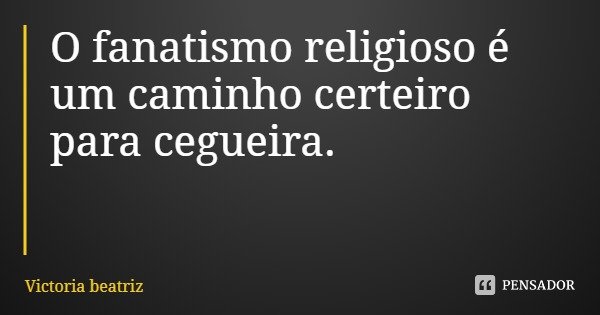 O fanatismo religioso é um caminho certeiro para cegueira.... Frase de Victoria beatriz.