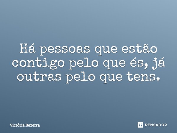 ⁠Há pessoas que estão contigo pelo que és, já outras pelo que tens.... Frase de Victória Bezerra.