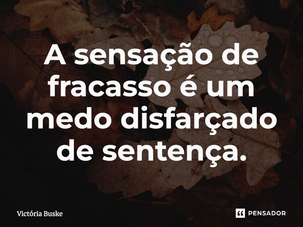 ⁠A sensação de fracasso é um medo disfarçado de sentença.... Frase de Victória Buske.