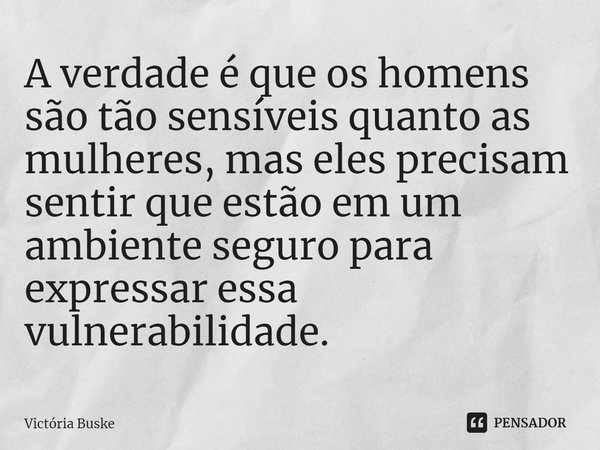 ⁠⁠A verdade é que os homens são tão sensíveis quanto as mulheres, mas eles precisam sentir que estão em um ambiente seguro para expressar essa vulnerabilidade.... Frase de Victória Buske.