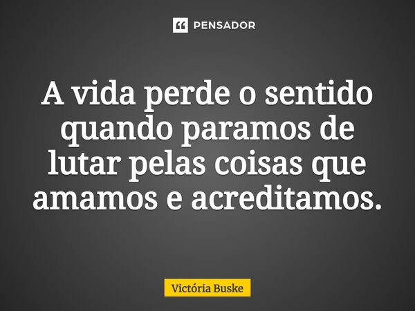 ⁠A vida perde o sentido quando paramos de lutar pelas coisas que amamos e acreditamos.... Frase de Victória Buske.
