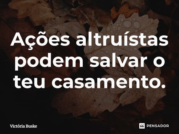 ⁠Ações altruístas podem salvar o teu casamento.... Frase de Victória Buske.