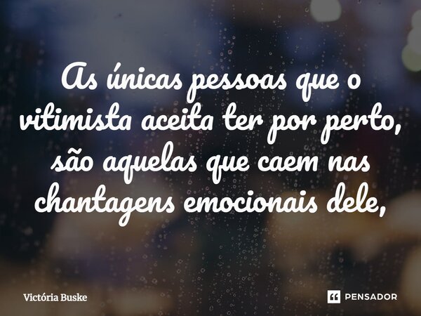 ⁠As únicas pessoas que o vitimista aceita ter por perto, são aquelas que caem nas chantagens emocionais dele,... Frase de Victória Buske.