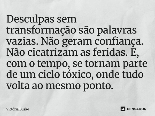 ⁠Desculpas sem transformação são palavras vazias. Não geram confiança. Não cicatrizam as feridas. E, com o tempo, se tornam parte de um ciclo tóxico, onde tudo ... Frase de Victória Buske.