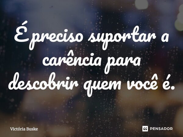 ⁠É preciso suportar a carência para descobrir quem você é.... Frase de Victória Buske.