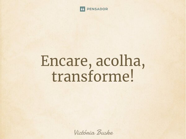 ⁠Encare, acolha, transforme!... Frase de Victória Buske.