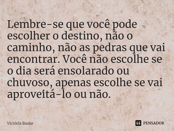 ⁠Lembre-se que você pode escolher o destino, não o caminho, não as pedras que vai encontrar. Você não escolhe se o dia será ensolarado ou chuvoso, apenas escolh... Frase de Victória Buske.