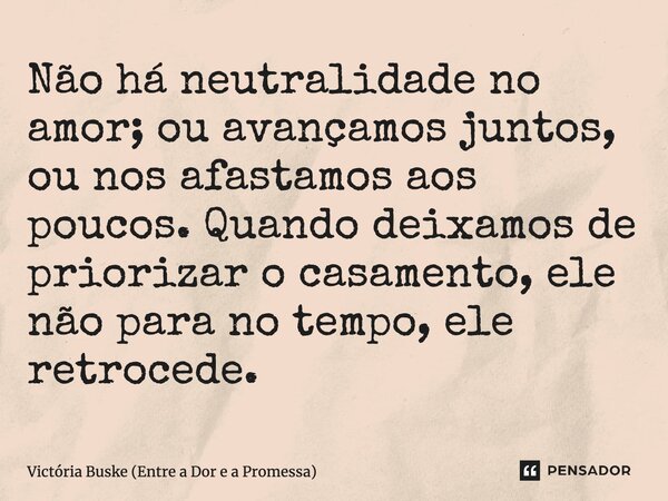 Não há neutralidade no amor; ou avançamos juntos, ou nos afastamos aos poucos. ⁠Quando deixamos de priorizar o casamento, ele não para no tempo, ele retrocede.... Frase de Victória Buske (Entre a Dor e a Promessa).