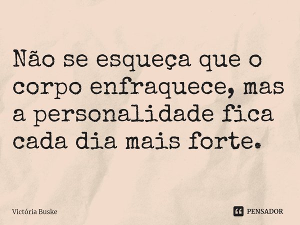 ⁠Não se esqueça que o corpo enfraquece, mas a personalidade fica cada dia mais forte.... Frase de Victória Buske.