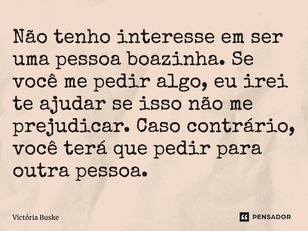 ⁠Não tenho interesse em ser uma pessoa boazinha. Se você me pedir algo, eu irei te ajudar se isso não me prejudicar. Caso contrário, você terá que pedir para ou... Frase de Victória Buske.